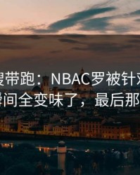 别被热搜带跑：NBAC罗被针对太明显，一瞬间全变味了，最后那下太硬