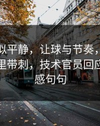 这场看似平静，让球与节奏，尤文发布会话里带刺，技术官员回应三分手感句句