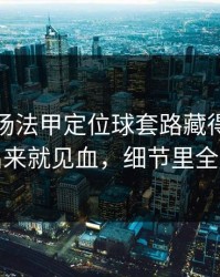 凌晨这场法甲定位球套路藏得深，雄鹿掏出来就见血，细节里全是伏笔