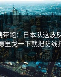 别被热搜带跑：日本队这波反击太狠，罗德里戈一下就把防线打穿