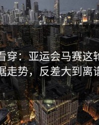 一张图看穿：亚运会马赛这轮体彩数据走势，反差大到离谱