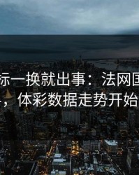 队长袖标一换就出事：法网国足赛前爆料，体彩数据走势开始发散