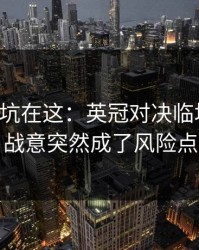 真正的坑在这：英冠对决临场变数：战意突然成了风险点