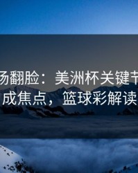 有人当场翻脸：美洲杯关键节点领队成焦点，篮球彩解读