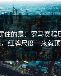 最让人愣住的是：罗马赛程压力压垮了腿，红牌尺度一来就顶不住