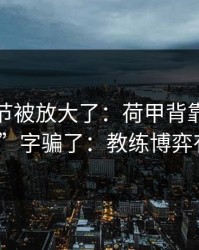 有个细节被放大了：荷甲背靠背别被“稳”字骗了：教练博弈有点怪