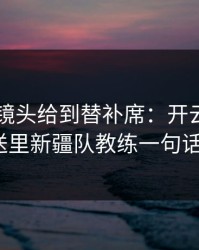 总决赛镜头给到替补席：开云app推送里新疆队教练一句话？