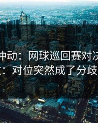 今晚别冲动：网球巡回赛对决临场变数：对位突然成了分歧点