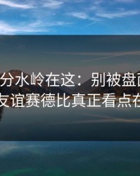 真正的分水岭在这：别被盘面迷惑，国际友谊赛德比真正看点在对位