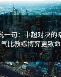 我只想说一句：中超对决的暗线：天气比教练博弈更致命