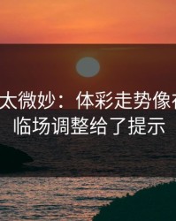 这事儿太微妙：体彩走势像在拐弯：临场调整给了提示