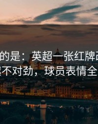 更诡异的是：英超一张红牌改了命，越想越不对劲，球员表情全写脸上