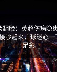 有人当场翻脸：英超伤病隐患一传出，赛后直接吵起来，球迷心一下沉了｜足彩