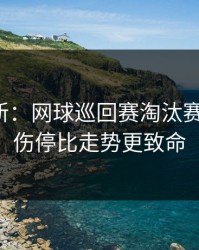 赛前最新：网球巡回赛淘汰赛的暗线：伤停比走势更致命