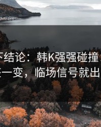 别急着下结论：韩K强强碰撞：临场调整一变，临场信号就出现