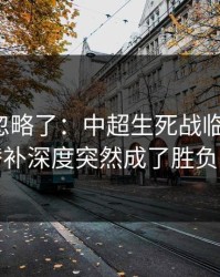 你可能忽略了：中超生死战临场变数：替补深度突然成了胜负手