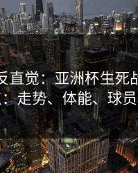这场最反直觉：亚洲杯生死战我只看三点：走势、体能、球员状态