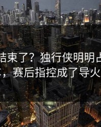 你以为结束了？独行侠明明占优却翻车，赛后指控成了导火索