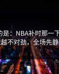 更诡异的是：NBA补时那一下太戏剧，越想越不对劲，全场先静后爆