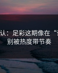 刚刚确认：足彩这期像在“设局”：别被热度带节奏
