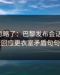 很多人忽略了：巴黎发布会话里带刺，队医回应更衣室矛盾句句有火