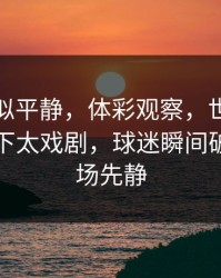 这场看似平静，体彩观察，世界杯补时那一下太戏剧，球迷瞬间破防，全场先静