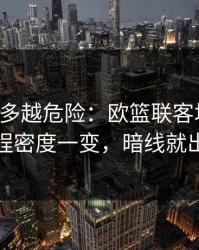反常越多越危险：欧篮联客场硬仗：赛程密度一变，暗线就出现