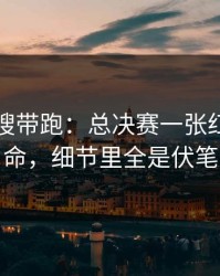 别被热搜带跑：总决赛一张红牌改了命，细节里全是伏笔