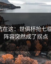 真正的坑在这：世俱杯抢七临场变数：阵容突然成了拐点