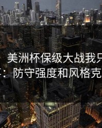 消息称：美洲杯保级大战我只盯两件事：防守强度和风格克制