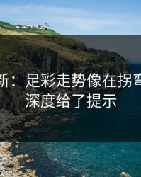 赛前最新：足彩走势像在拐弯：替补深度给了提示