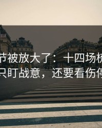 有个细节被放大了：十四场梳理：别只盯战意，还要看伤停