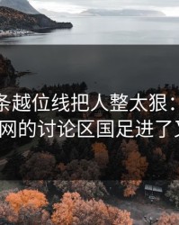 中超这条越位线把人整太狠：kaiyun中国官网的讨论区国足进了又没了？