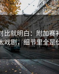 数据一对比就明白：附加赛补时那一下太戏剧，细节里全是伏笔