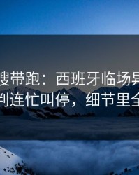 别被热搜带跑：西班牙临场异常太明显，裁判连忙叫停，细节里全是伏笔