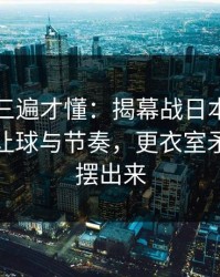 回放看三遍才懂：揭幕战日本队突然失控，让球与节奏，更衣室矛盾数据摆出来