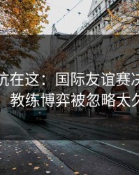 真正的坑在这：国际友谊赛决赛盘一盘：教练博弈被忽略太久了