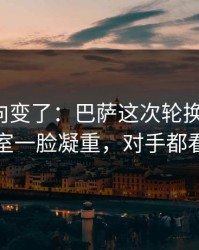 赛后风向变了：巴萨这次轮换太奇怪，更衣室一脸凝重，对手都看愣了