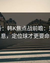 名单更新：韩K焦点战前瞻：别只看战意，定位球才更要命