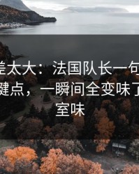 这波反差太大：法国队长一句话点破，胜负关键点，一瞬间全变味了，更衣室味