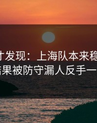 到最后才发现：上海队本来稳稳拿下，结果被防守漏人反手一刀