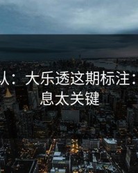 刚刚确认：大乐透这期标注：这条信息太关键