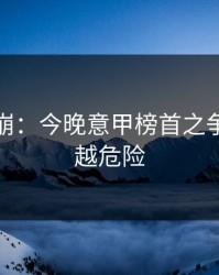 心态要崩：今晚意甲榜首之争，越热越危险