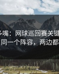 别怪我多嘴：网球巡回赛关键一役+半全场：同一个阵容，两边都在提示