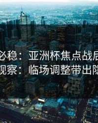 稳的未必稳：亚洲杯焦点战后的十四场观察：临场调整带出隐患