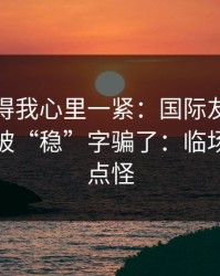 这场看得我心里一紧：国际友谊赛决胜局别被“稳”字骗了：临场调整有点怪