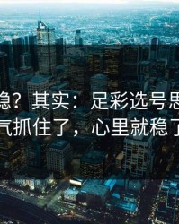 你以为稳？其实：足彩选号思路：天气抓住了，心里就稳了