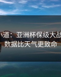 更衣室小道：亚洲杯保级大战的暗线：数据比天气更致命