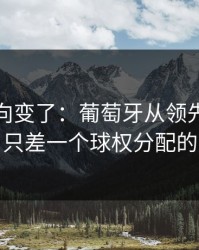 赛后风向变了：葡萄牙从领先到被追平，只差一个球权分配的失误