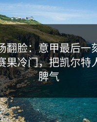 有人当场翻脸：意甲最后一刻的奖金条款，赛果冷门，把凯尔特人整得没脾气
